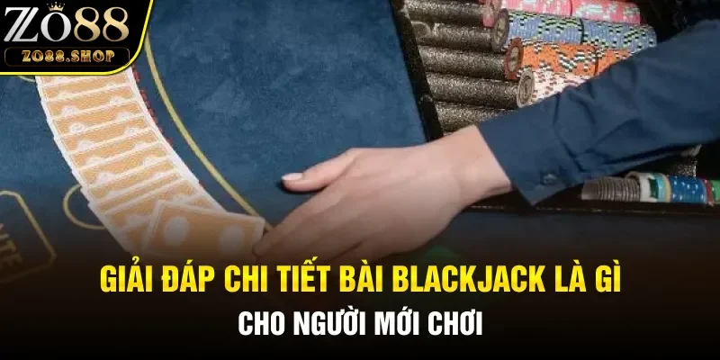 Giải đáp chi tiết Bài blackjack là gì cho người mới chơi