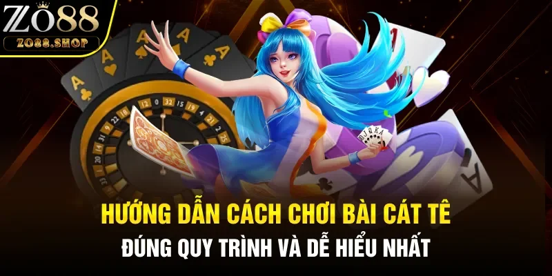 Hướng dẫn cách chơi bài cát tê đúng quy trình và dễ hiểu nhất