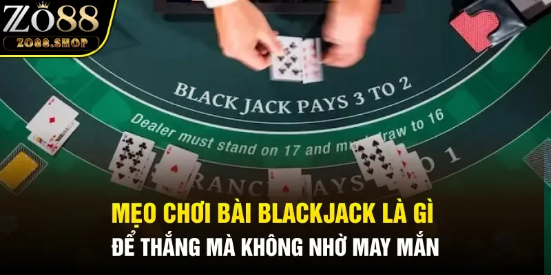 Mẹo chơi Bài blackjack là gì để thắng mà không nhờ may mắn